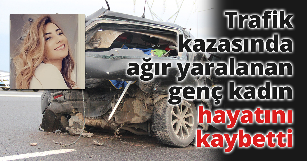 Trafik kazasında ağır yaralanan genç kadın hayatını kaybetti