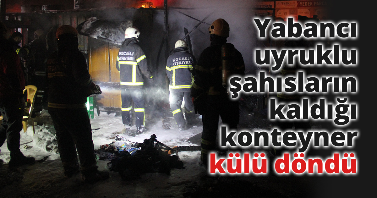 Yabancı uyruklu şahısların kaldığı konteyner küle döndü