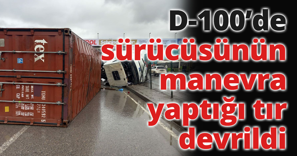D-100'de sürücüsünün manevra yaptığı tır devrildi