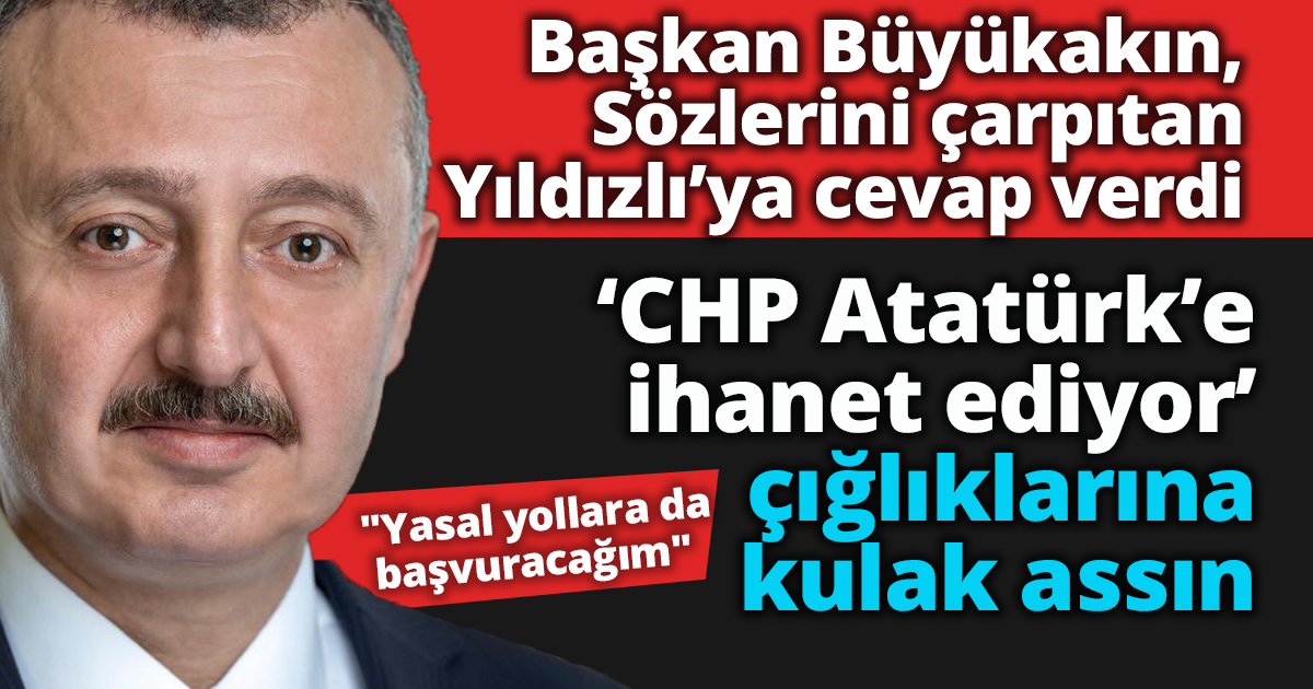 Başkan Büyükakın, ‘CHP Atatürk’e ihanet ediyor’ çığlıklarına kulak assın