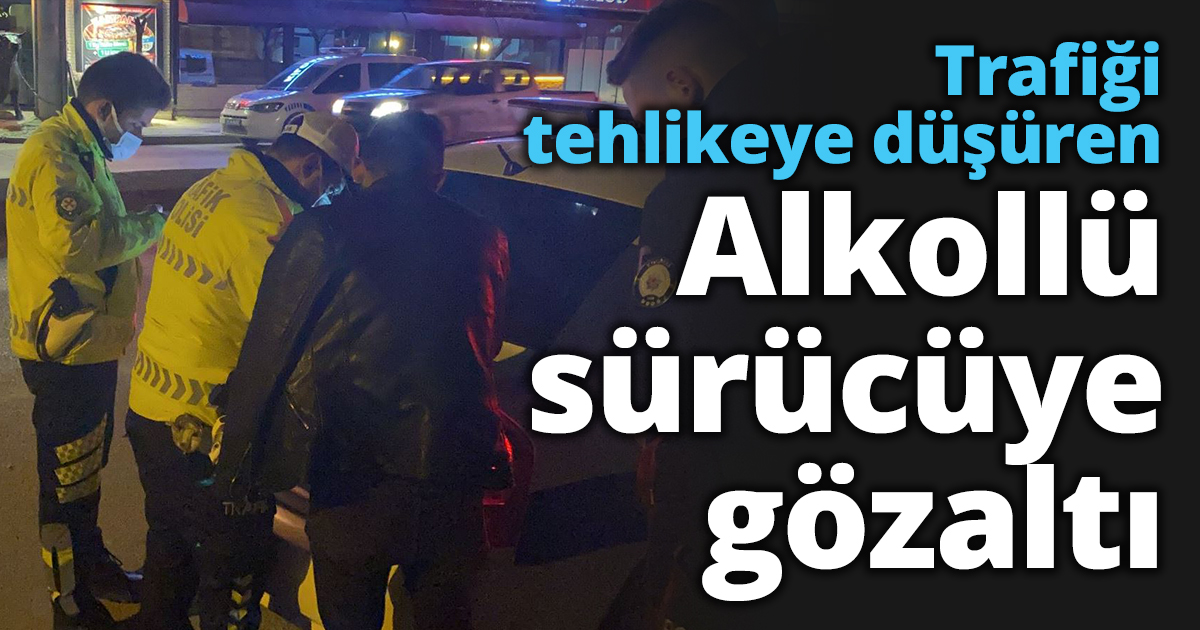 Trafiği tehlikeye düşüren alkollü sürücüye gözaltı