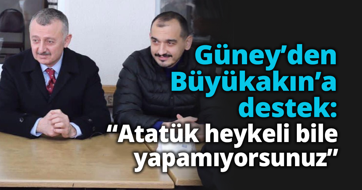 Güney’den Büyükakın’a destek: “Atatük heykeli bile yapamıyorsunuz”