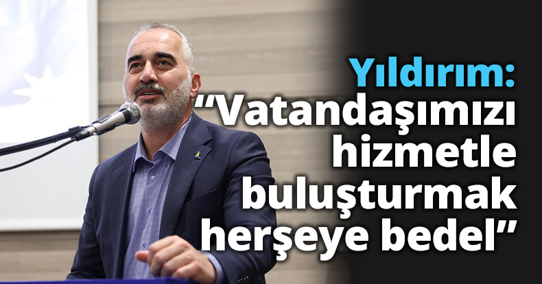 Yıldırım: “Vatandaşımızı hizmetle  buluşturmak herşeye bedel”