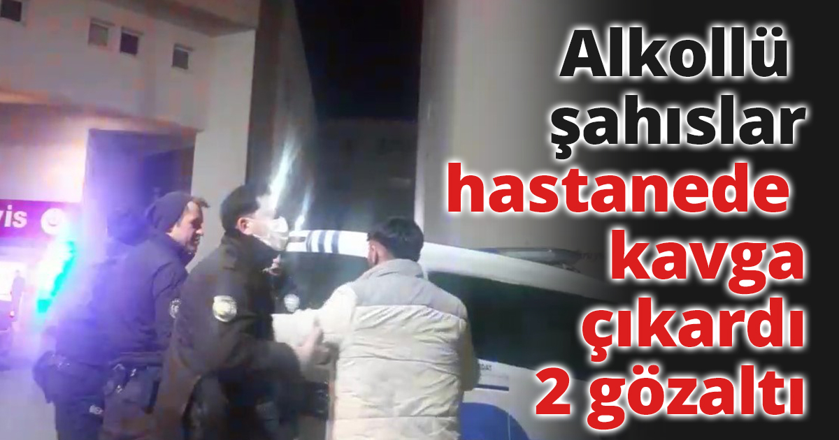 Alkollü şahıslar hastanede kavga çıkardı: 2 gözaltı