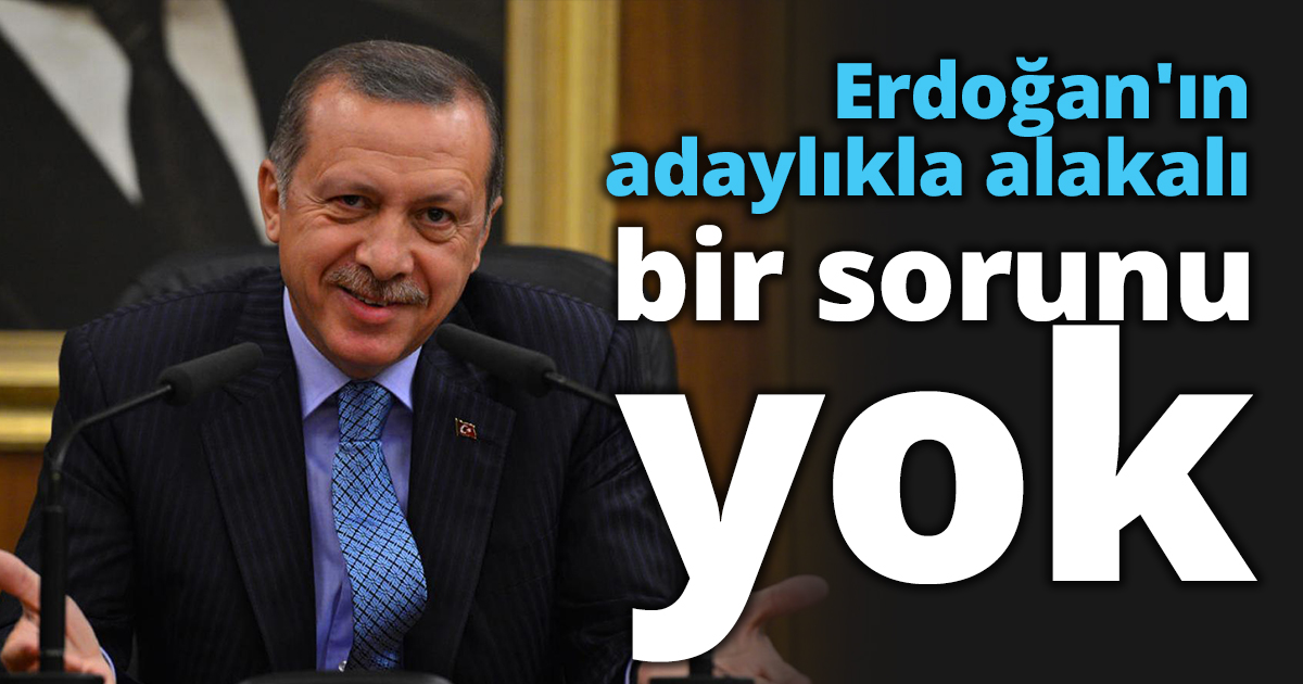 Erdoğan'ın adaylıkla alakalı bir sorunu yok