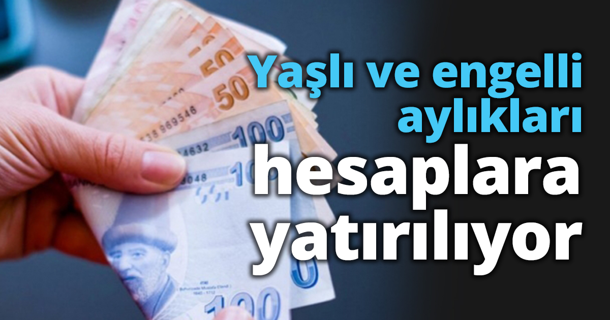 Yaşlı ve engelli aylıkları hesaplara yatırılıyor