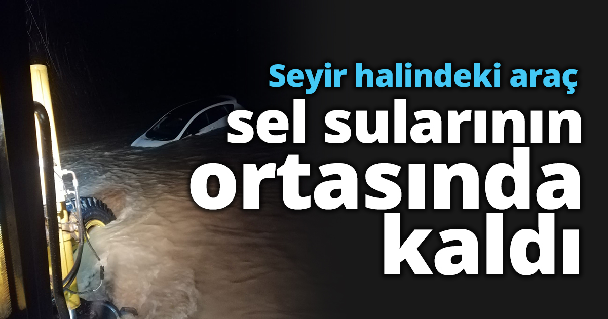 Seyir halindeki araç sel sularının ortasında kaldı