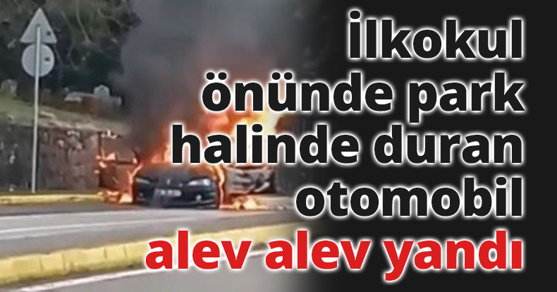 İlkokul önünde park halinde duran otomobil alev alev yandı
