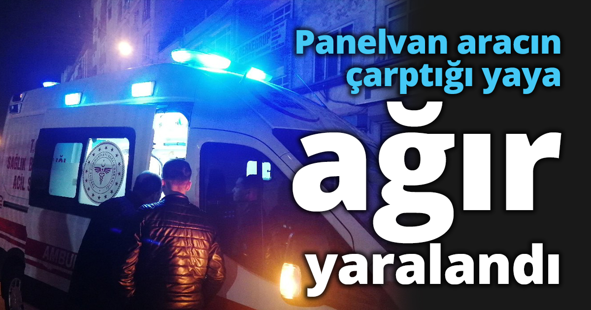 Panelvan aracın çarptığı yaya ağır yaralandı