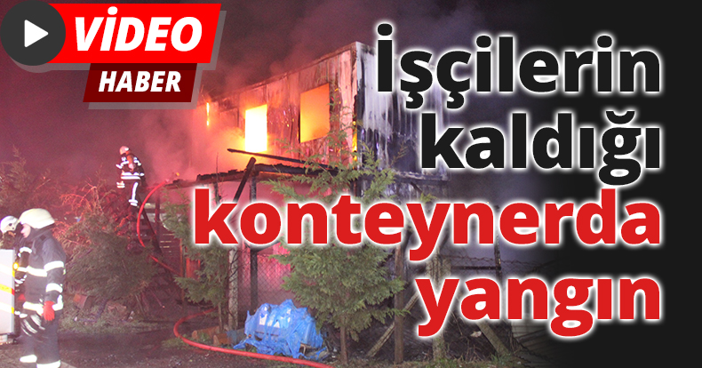 İşçilerin kaldığı konteynerda yangın