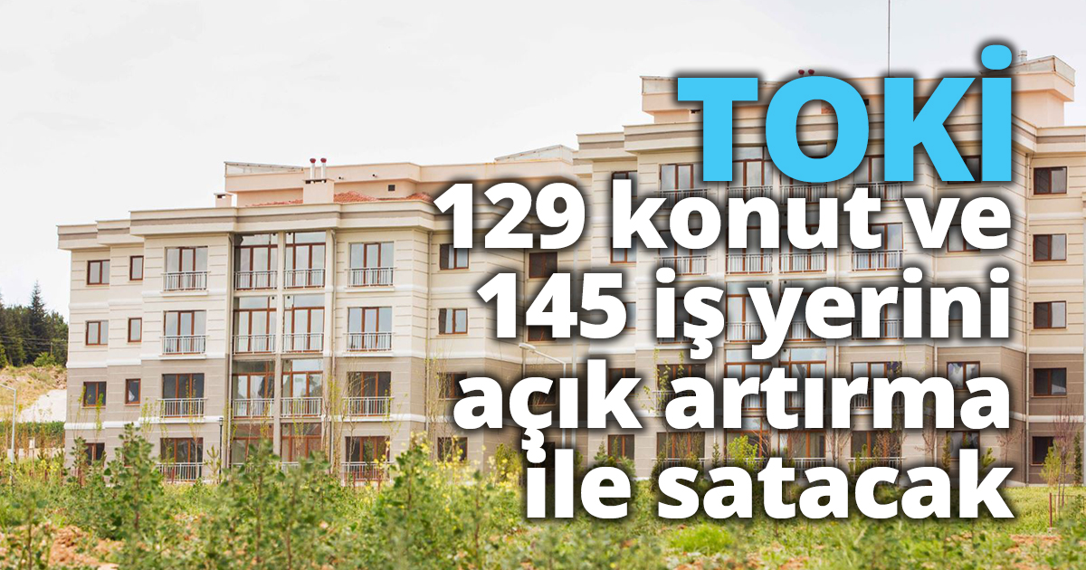TOKİ, 129 konut ve 145 iş yerini açık artırma ile satacak
