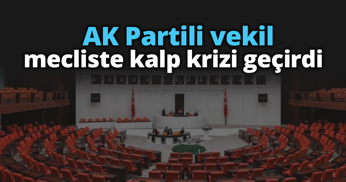 AK Partili vekil mecliste kalp krizi geçirdi