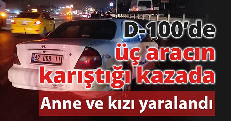 D-100’de üç aracın karıştığı kazada anne ve kızı yaralandı