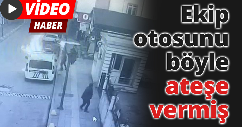 Ekip otosunu böyle ateşe vermiş