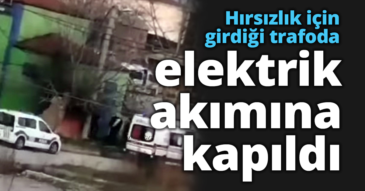 Hırsızlık için girdiği trafoda elektrik akımına kapıldı