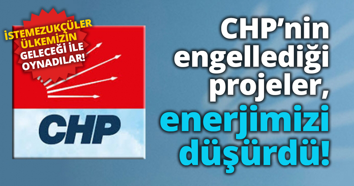 CHP’nin engellediği projeler, enerjimizi düşürdü