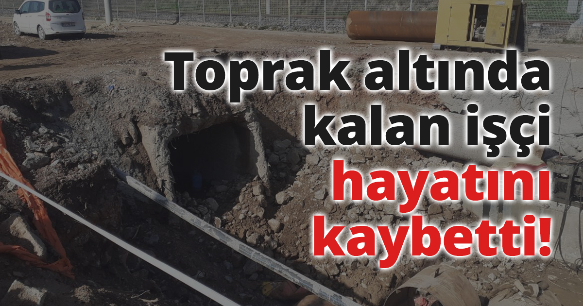 Toprak altında kalan işçi hayatını kaybetti!