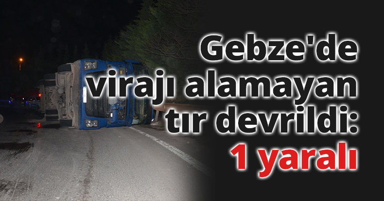 Gebze'de virajı alamayan tır devrildi: 1 yaralı