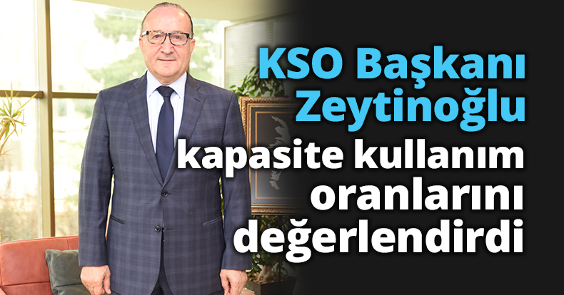 KSO Başkanı Zeytinoğlu kapasite kullanım oranlarını değerlendirdi