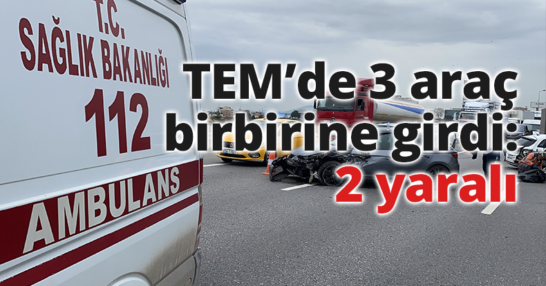 TEM’de 3 araç birbirine girdi: 2 yaralı
