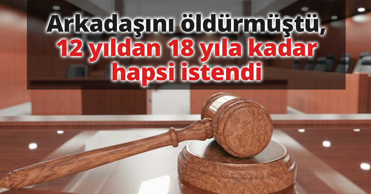 Arkadaşını öldürmüştü, 12 yıldan 18 yıla kadar hapsi istendi