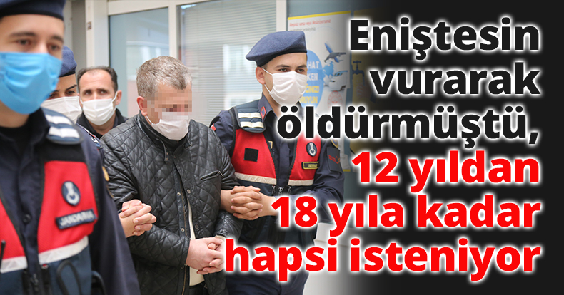 Eniştesini vurarak öldürmüştü, 12 yıldan 18 yıla kadar hapsi isteniyor