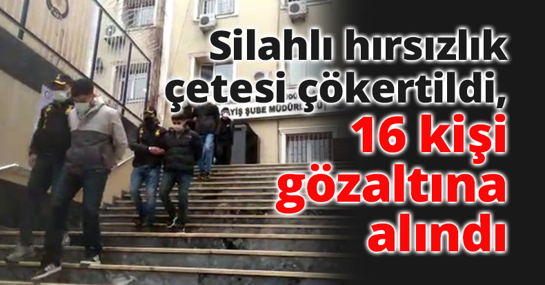 Silahlı hırsızlık çetesi çökertildi, 16 kişi gözaltına alındı