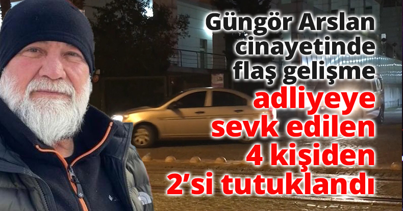 Güngör Arslan cinayetinde adliyeye sevk edilen 4 kişiden 2’si tutuklandı