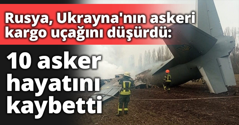 Rusya, Ukrayna'nın askeri kargo uçağını düşürdü: 10 asker hayatını kaybetti