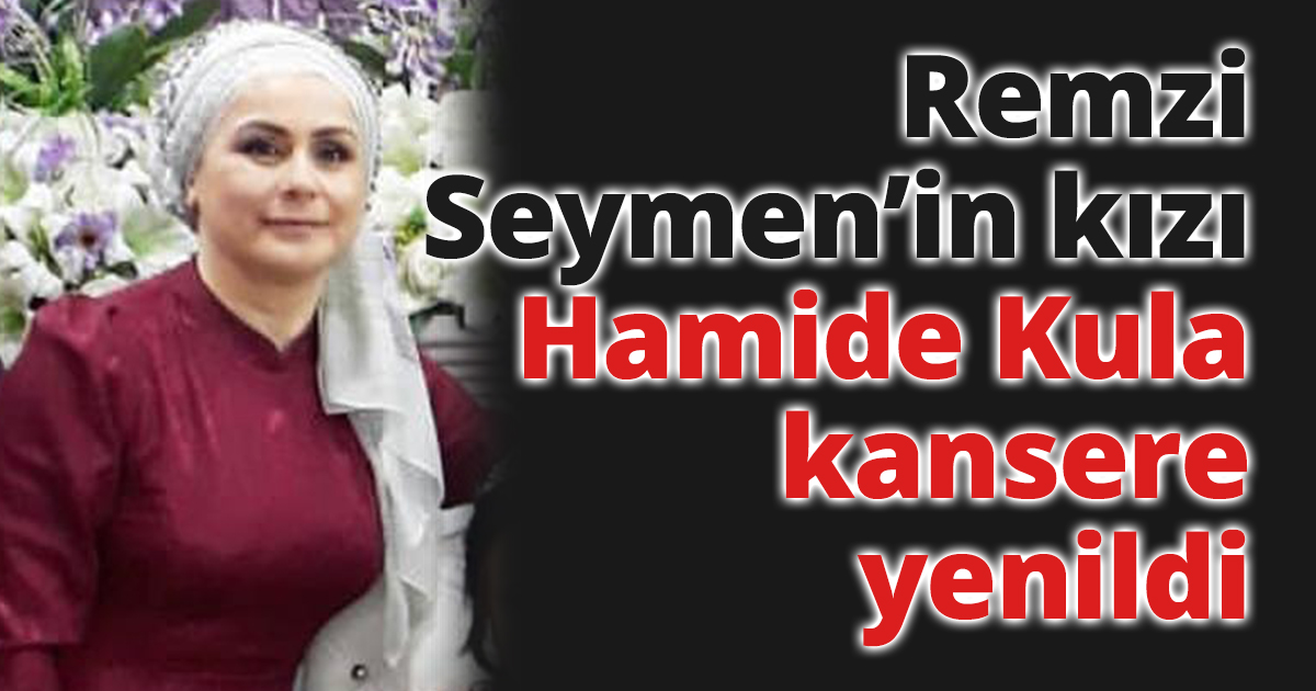Remzi Seymen’in kızı Hamide Kula kansere yenildi