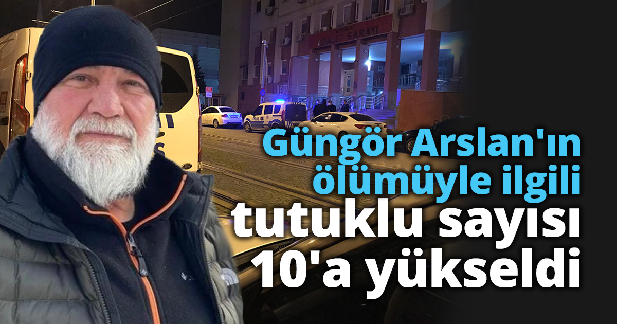 Güngör Arslan'ın ölümüyle ilgili tutuklu sayısı 10'a yükseldi