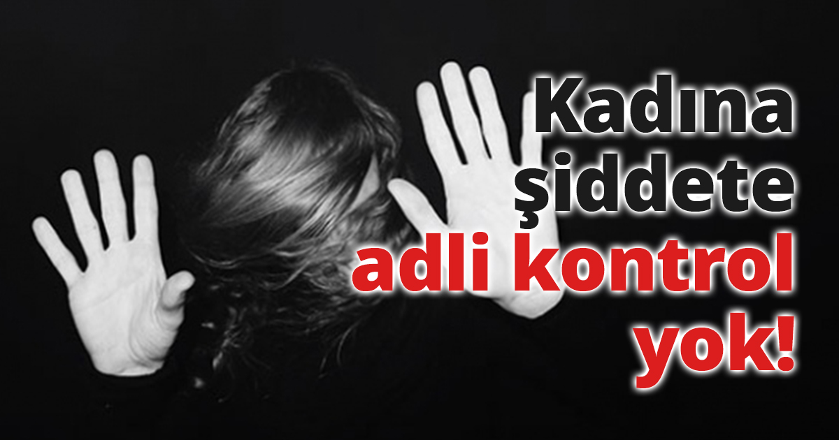 Kadına şiddete adli kontrol yok