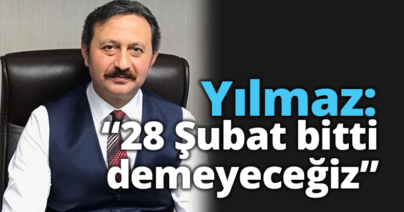 Yılmaz: “28 Şubat bitti demeyeceğiz”