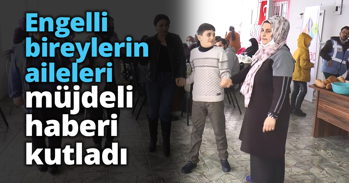 Engelli bireylerin aileleri müjdeli haberi kutladı