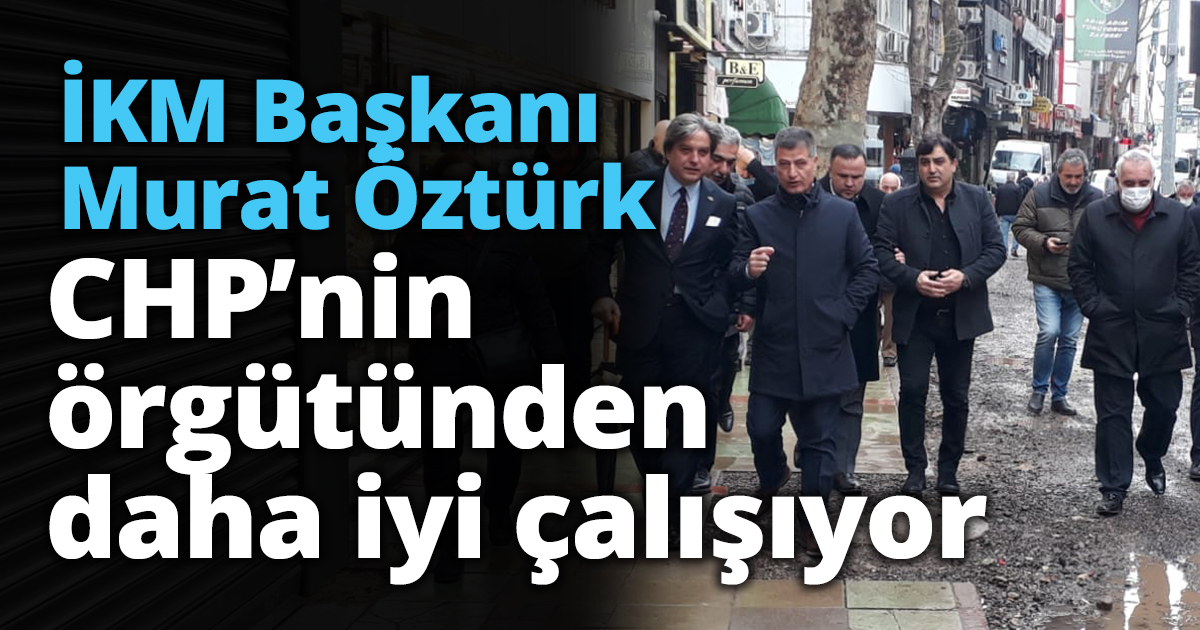 İKM Başkanı Öztürk CHP’nin örgütünden daha iyi çalışıyor