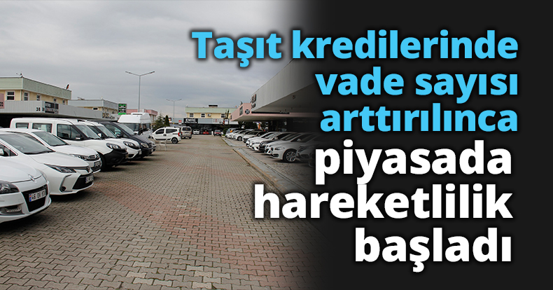 Taşıt kredilerinde vade sayısı arttırılınca piyasada hareketlilik başladı