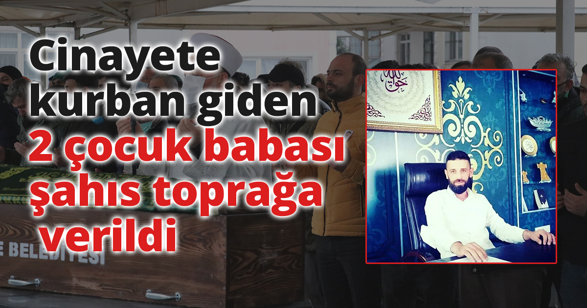 Cinayete kurban giden 2 çocuk babası şahıs toprağa verildi