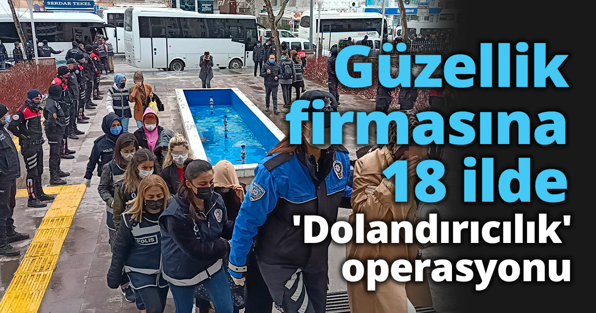 Güzellik firmasına 18 ilde 'Dolandırıcılık' operasyonu
