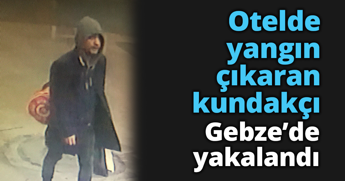 Otelde yangın çıkaran kundakçı Gebze’de yakalandı