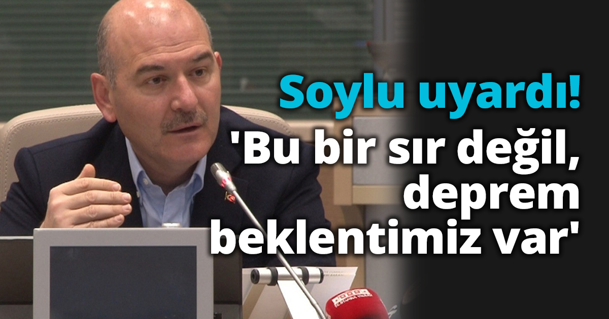 İçişleri Bakanı Süleyman Soylu uyardı: 'Bu bir sır değil, deprem beklentimiz var'