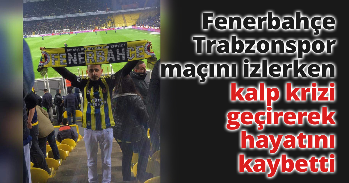 Fenerbahçe - Trabzonspor maçını izlerken kalp krizi geçirerek hayatını kaybetti