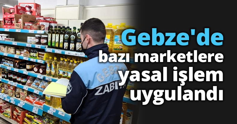 Gebze'de bazı marketlere yasal işlem uygulandı
