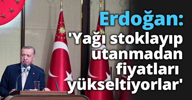Erdoğan: 'Yağı stoklayıp utanmadan fiyatları yükseltiyorlar'