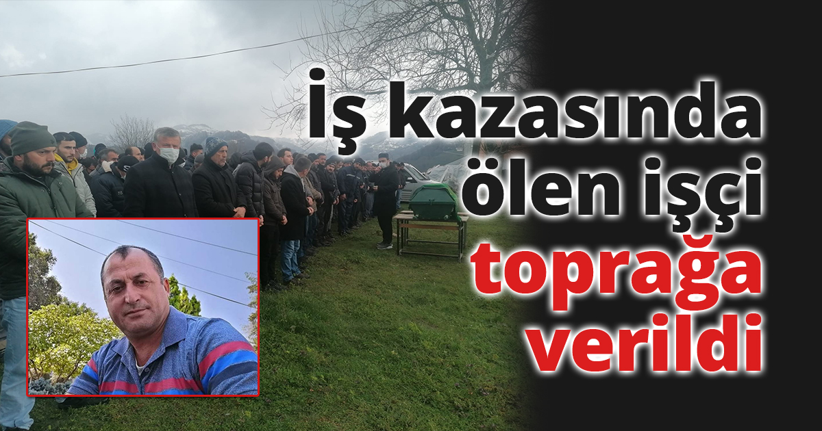 İş kazasında ölen işçi toprağa verildi