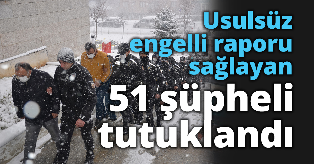 Usulsüz engelli raporu sağlayan 51 şüpheli tutuklandı