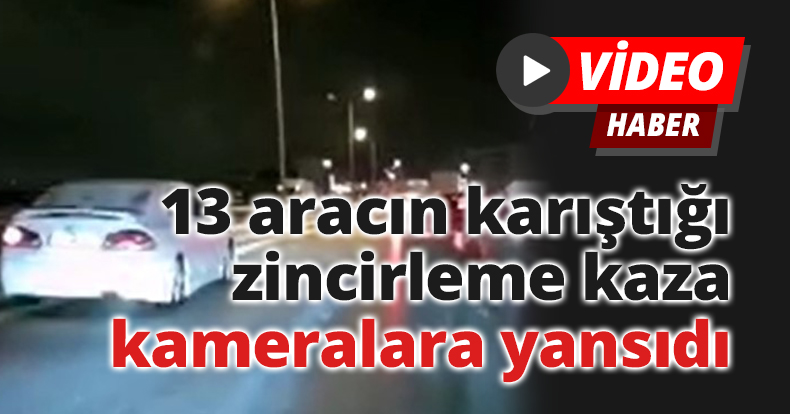 13 aracın karıştığı zincirleme kaza kameralara yansıdı