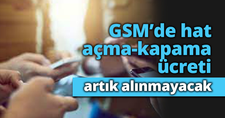 GSM’de hat açma-kapama ücreti artık alınmayacak