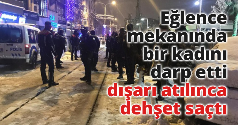 Eğlence mekanında bir kadını darp etti, dışarı atılınca dehşet saçtı