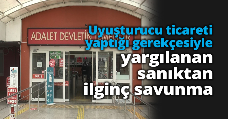 Uyuşturucu ticareti yaptığı gerekçesiyle yargılanan sanıktan ilginç savunma