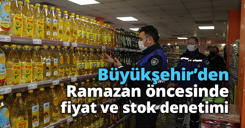 Büyükşehir’den Ramazan öncesinde fiyat ve stok denetimi